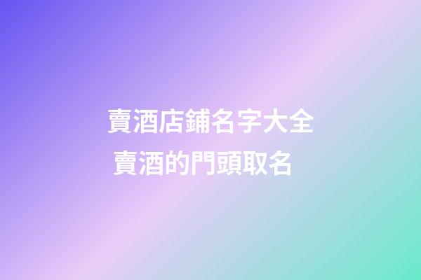 賣酒店鋪名字大全 賣酒的門頭取名